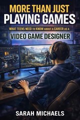 More Than Just Playing Games: What Teens Need to Know About a Career as a Video Game Designer - Sarah Michaels - 9798233246814