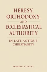 Heresy, Orthodoxy, and Ecclesiastical Authority in Late Antique Christianity - Dominic Stevens - 9798233248603