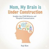 Mom, My Brain is Under Construction: Insights into Child Behavior and Hospital Communication - Suji Kim - 9798233262203
