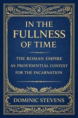 In the Fullness of Time: The Roman Empire as Providential Context for the Incarnation - Dominic Stevens - 9798233384684