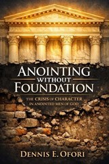 Anointing Without Foundation:The Crisis of Character in Anointed Men - Dennis Ofori - 9798233387074