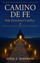 Camino de Fe - Vida Devocional Católica - Jorge A Granados - 9798233478796