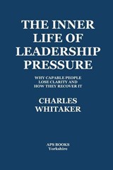 The Inner Life Of Leadership Pressure: Why Capable People Lose Clarity And How They recover It - Charles Whitaker - 9798233530739