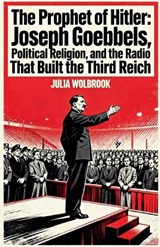 The Prophet of Hitler Joseph Goebbels, Political Religion, and the Radio That Built the Third Reich - Julia Wolbrook - 9798233606069