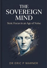 The Sovereign Mind: Stoic Focus in an Age of Noise - Dr Eric P Warner - 9798233621048