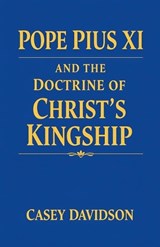 Pope Pius XI and the Doctrine of Christ's Kingship - Casey Davidson - 9798233638893