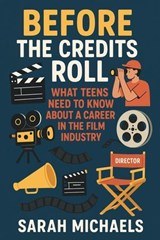 Before the Credits Roll: What Teens Need to Know About a Career In the Film Industry - Sarah Michaels - 9798233756511