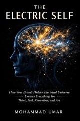 THE ELECTRIC SELF: How Your Brain's Hidden Electrical Universe Creates Everything You Think, Feel, Remember, and Are - Mohammad Umar - 9798233768538