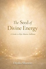 The Seed of Divine Energy : A Guide to Bīja Mantra Sādhana - DIPIKA SHARMA - 9798233815638