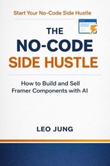 The No-Code Side Hustle: How to Build and Sell Framer Components with AI - Leo Jung - 9798233815850
