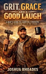 Grit, Grace, and a Good Laugh - A Man's Guide to Carrying Strength in One Hand and Joy in the Other - Joshua Rhoades - 9798233945878