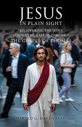 Jesus in Plain Sight: Recovering the Jesus Before the Creeds Through the Gospel of Thomas - Harold G. Birkenhead - 9798233981869