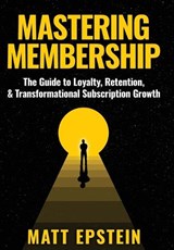 Mastering Membership: The Guide to Loyalty, Retention, and Transformational Subscription Growth - Matt Epstein - 9798234034762