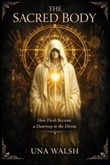 The Sacred Body: How Flesh Became a Doorway to the Divine - Una Walsh - 9798235013605