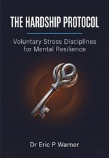 The Hardship Protocol — Voluntary Stress Disciplines for Mental Resilience - Dr Eric P Warner - 9798235174757