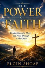THE POWER OF FAITH Finding Strength, Hope, and Peace Through God's Grace - Elgin Shoaf - 9798235222243