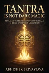 Tantra is Not Dark Magic: Reclaiming the True Power of Rituals, Energy, and Inner Liberation - Abhishek Srivastava - 9798235228290