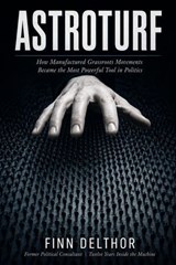 Astroturf: How Manufactured Grassroots Movements Became the Most Powerful Tool in Politics - Finn Delthor - 9798235301221
