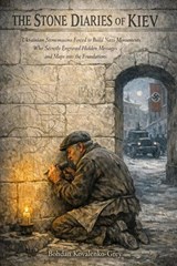 THE STONE DIARIES OF KIEV: Ukrainian Stonemasons Forced to Build Nazi Monuments Who Secretly Engraved Hidden Messages and Maps into the Foundations - Bohdan Kovalenko-Grey - 9798235403666