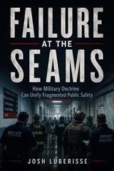 Failure at the Seams: How Military Doctrine Can Unify Fragmented Public Safety - Josh Luberisse - 9798235495012