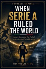 When Serie A Ruled the World: Money, Stars and the Fall of Italian Football’s Golden Age - ND Publishing - 9798235497658