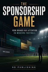 The Sponsorship Game: How Brands Buy Attention in Modern Football - ND Publishing - 9798235513921