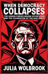 When Democracy Collapses The Hidden Forces Behind Hitler's Rise and the Foundation of the Nazi Party - Julia Wolbrook - 9798235533288