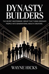 Dynasty Builders: The Secret Mastermind Group That Turns Ordinary People Into Generational Wealth Creators - Wayne Hicks - 9798235690837