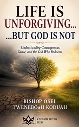 Life is Unforgiving,, God is not - Bishop Osei Tweneboah Koduah - 9798235752672