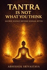 Tantra Is Not What You Think - Sacred Science Beyond Sensual Myths: Reclaiming the Wisdom, Energy, and Everyday Power of the True Tantric Path - Abhishek Srivastava - 9798235776333