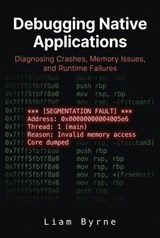 Debugging Native Applications: Diagnosing Crashes, Memory Issues, and Runtime Failures - Liam Byrne - 9798235838369