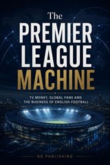 The Premier League Machine: TV Money, Global Fans and the Business of English Football - ND Publishing - 9798235846807