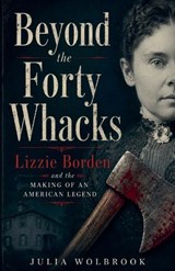 Beyond the Forty Whacks Lizzie Borden and the Making of an American Legend - Julia Wolbrook - 9798235846913