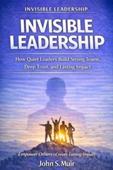 INVISIBLE LEADERSHIP: How Quiet Leaders Build Strong Teams, Deep Trust, and Lasting Impact - John S. Muir - 9798235891784