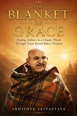The Blanket of Grace: Finding Stillness in a Chaotic World Through Neem Karoli Baba’s Wisdom (Maharajji) - Abhishek Srivastava - 9798235906594