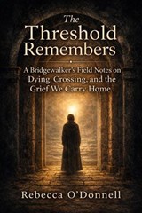 The Threshold Remembers: A Bridgewalker's Reflections on Dying, Crossing, and the Grief We Carry Home - Rebecca O'Donnell - 9798235914155