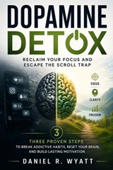 Dopamine Detox: Reclaim Your Focus and Escape the Scroll Trap Three Proven Steps to Break Addictive Habits, Reset Your Brain, and Build Lasting Motivation - Daniel R. Wyatt - 9798235981690