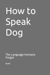 How to Speak Dog - Kris The Interpreter - 9798241404893