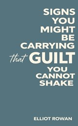 Signs You Might Be Carrying Guilt You Cannot Shake - Elliot Rowan - 9798242177222
