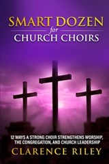 Smart Dozen for Church Choirs: 12 Ways a Strong Choir Strengthens Worship, the Congregation, and Church Leadership - Clarence Riley - 9798242736443