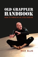 Old Grappler Handbook: How To Thrive In Jiu Jitsu Over 40 - Rick Ellis - 9798242776739
