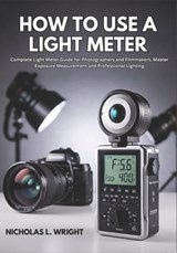 How To Use A Light Meter: Complete Light Meter Guide for Photographers and Filmmakers - Master Exposure Measurement and Professional Lighting - Nicholas L. Wright - 9798243131476