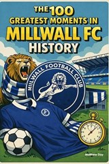 The 100 Greatest Moments in Millwall FC History - Matthew Day - 9798243366816