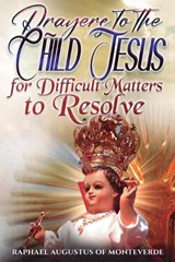 Prayers to the Child Jesus for Difficult Matters to Resolve - Raphael Augustus Of Monteverde - 9798243547086