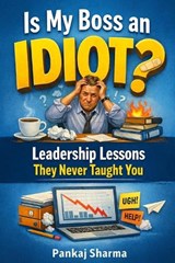 Is My Boss an Idiot? Leadership Lessons They Never Taught You - Pankaj Sharma - 9798243611862