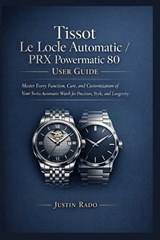 Tissot Le Locle Automatic / PRX Powermatic 80 User Guide - Justin Rado - 9798243657648