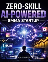 Zero-Skill AI-Powered SMMA Startup - M K Arman - 9798243659758