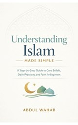 Understanding Islam Made Simple: A Step-by-Step Guide to Core Beliefs, Daily Practices, and Faith for Beginners - Abdul Wahab - 9798243790345