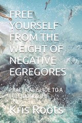Free Yourself from the Weight of Negative Egregores - Kris Roots - 9798243795975