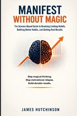Manifest Without Magic: Neuroscience, Habits, and the Real Path to Results - James Hutchinson - 9798243832953